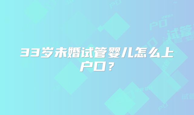 33岁未婚试管婴儿怎么上户口?