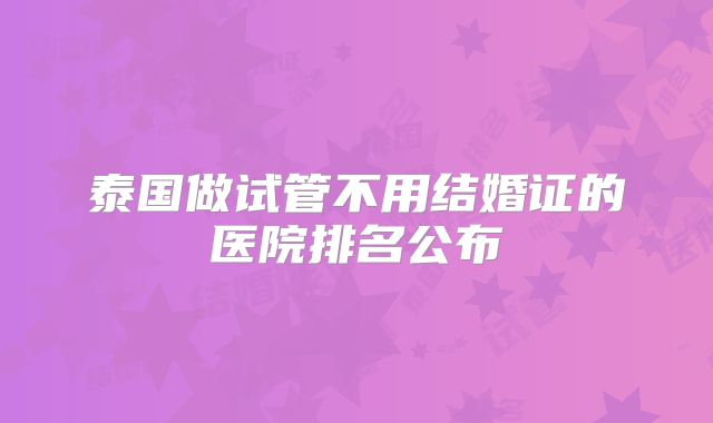 泰国做试管不用结婚证的医院排名公布