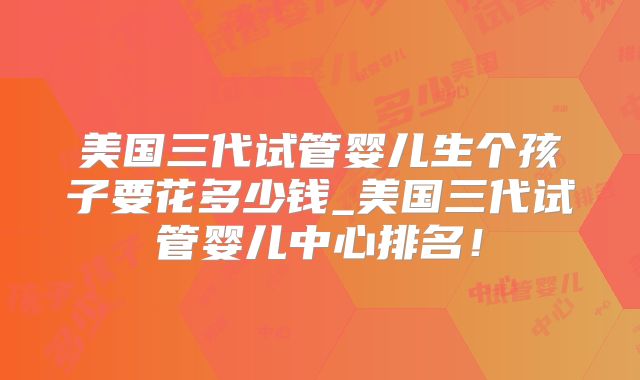 美国三代试管婴儿生个孩子要花多少钱_美国三代试管婴儿中心排名！