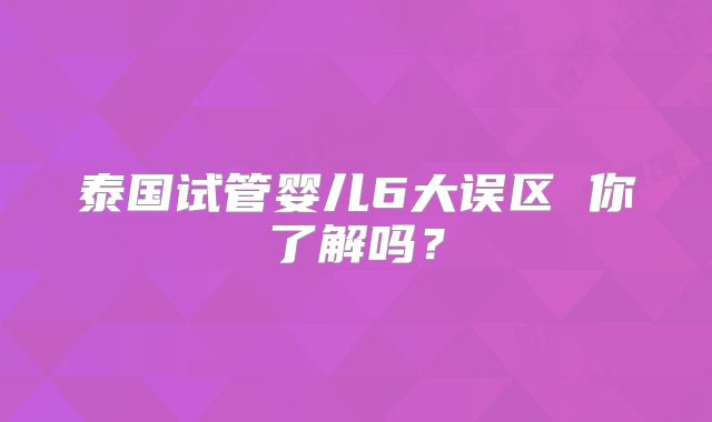 泰国试管婴儿6大误区 你了解吗？