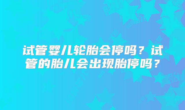 试管婴儿轮胎会停吗?试管的胎儿会出现胎停吗?