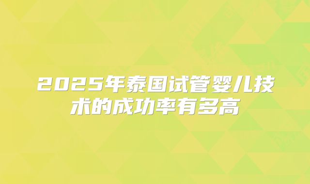 2025年泰国试管婴儿技术的成功率有多高
