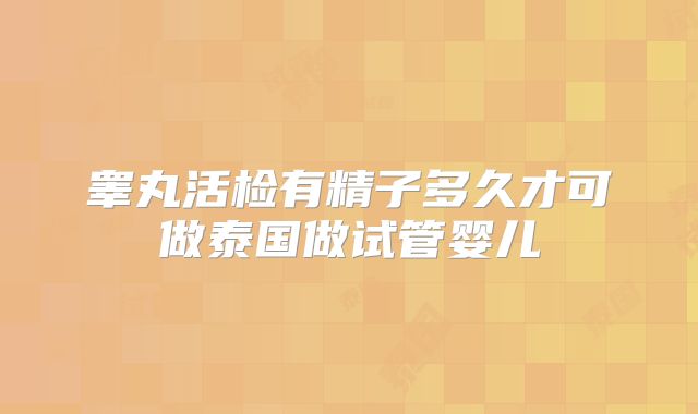 睾丸活检有精子多久才可做泰国做试管婴儿