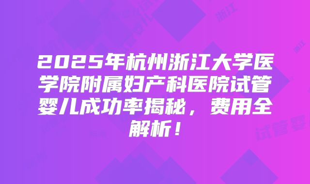 2025年杭州浙江大学医学院附属妇产科医院试管婴儿成功率揭秘，费用全解析！