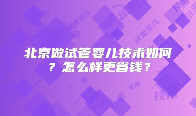 北京做试管婴儿技术如何？怎么样更省钱？