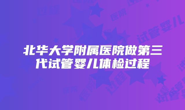 北华大学附属医院做第三代试管婴儿体检过程
