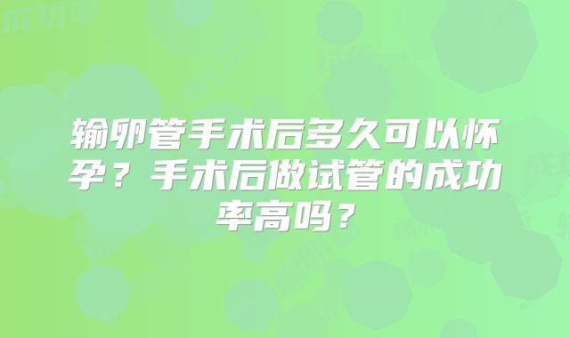 输卵管手术后多久可以怀孕？手术后做试管的成功率高吗？