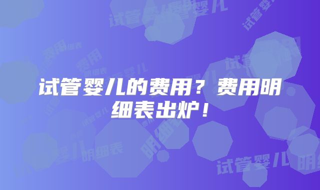 试管婴儿的费用?费用明细表出炉!
