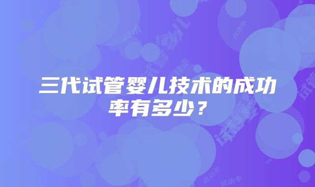 三代试管婴儿技术的成功率有多少？