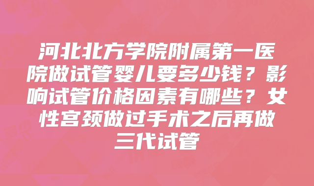 河北北方学院附属第一医院做试管婴儿要多少钱？影响试管价格因素有哪些？女性宫颈做过手术之后再做三代试管