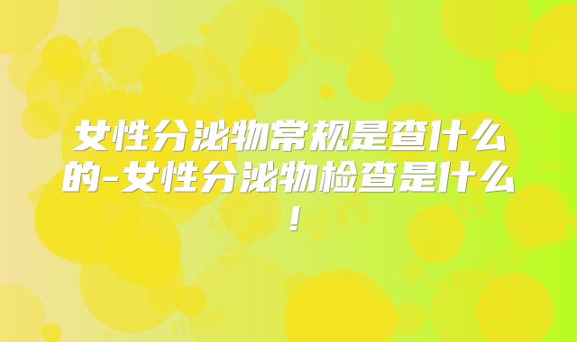女性分泌物常规是查什么的-女性分泌物检查是什么！