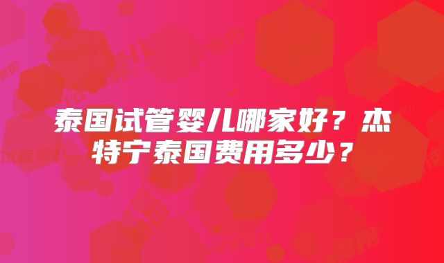 泰国试管婴儿哪家好？杰特宁泰国费用多少？
