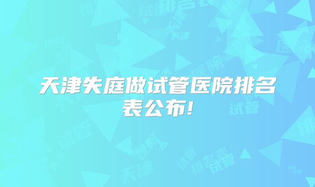 天津失庭做试管医院排名表公布!