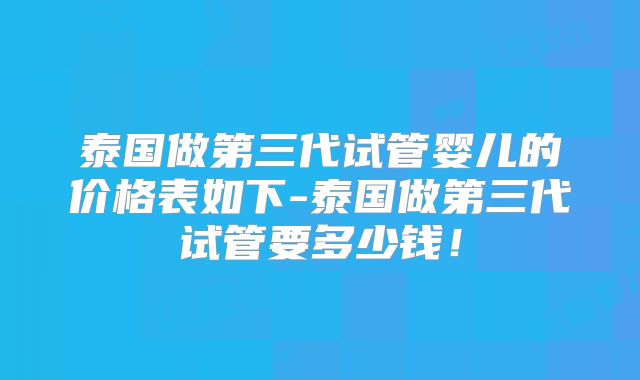 泰国做第三代试管婴儿的价格表如下-泰国做第三代试管要多少钱！