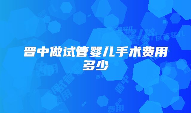 晋中做试管婴儿手术费用多少