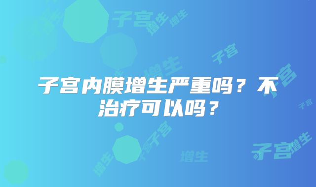 子宫内膜增生严重吗？不治疗可以吗？