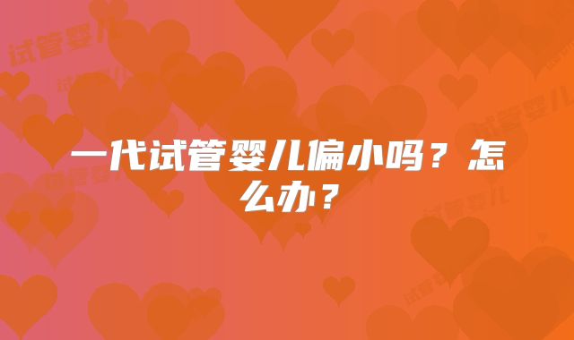 一代试管婴儿偏小吗？怎么办？