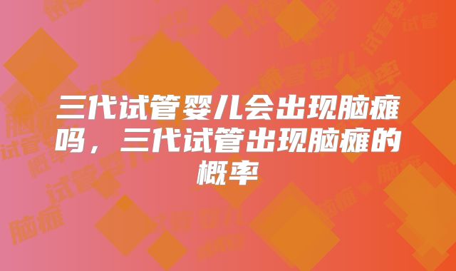 三代试管婴儿会出现脑瘫吗，三代试管出现脑瘫的概率