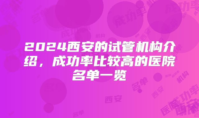2024西安的试管机构介绍，成功率比较高的医院名单一览