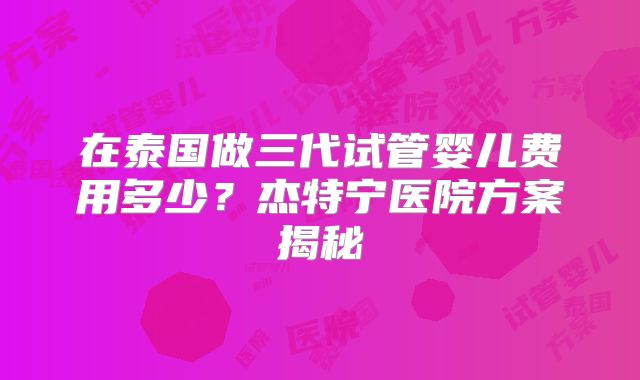 在泰国做三代试管婴儿费用多少？杰特宁医院方案揭秘
