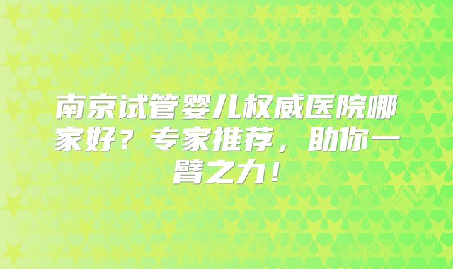南京试管婴儿权威医院哪家好？专家推荐，助你一臂之力！