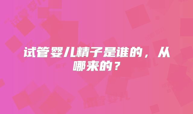 试管婴儿精子是谁的，从哪来的？