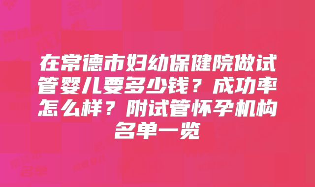 在常德市妇幼保健院做试管婴儿要多少钱?成功率怎么样?附试管怀孕机构名单一览