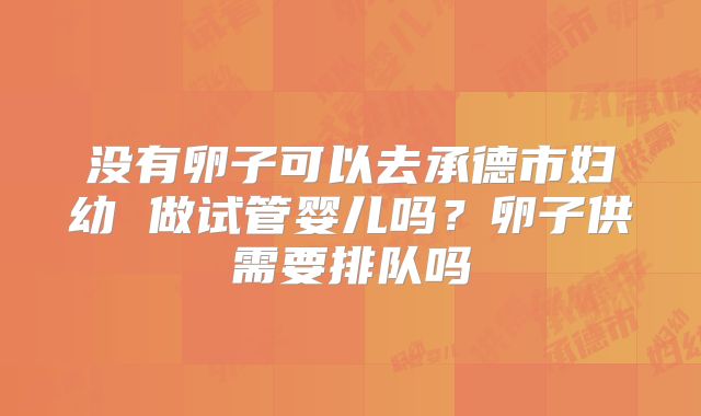 没有卵子可以去承德市妇幼 做试管婴儿吗?卵子供需要排队吗