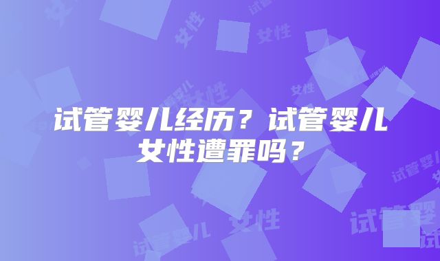 试管婴儿经历?试管婴儿女性遭罪吗?