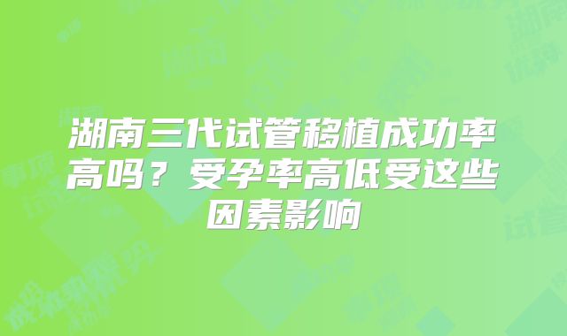 湖南三代试管移植成功率高吗?受孕率高低受这些因素影响