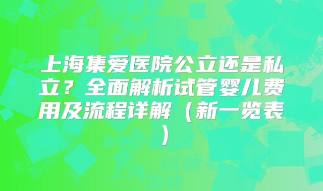 上海集爱医院公立还是私立？全面解析试管婴儿费用及流程详解（新一览表）