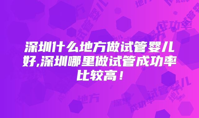 深圳什么地方做试管婴儿好,深圳哪里做试管成功率比较高！