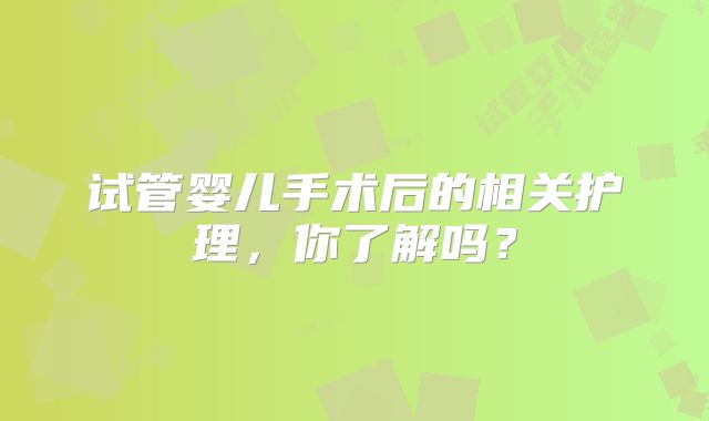 试管婴儿手术后的相关护理，你了解吗？