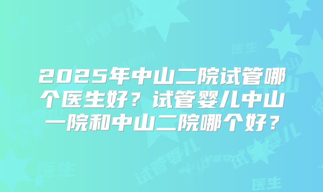 2025年中山二院试管哪个医生好?试管婴儿中山一院和中山二院哪个好?
