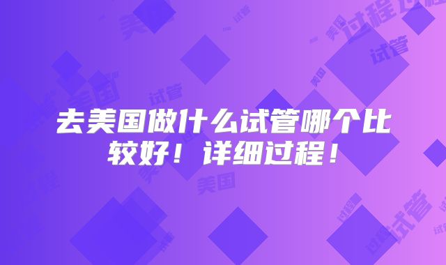 去美国做什么试管哪个比较好!详细过程!