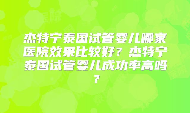 杰特宁泰国试管婴儿哪家医院效果比较好？杰特宁泰国试管婴儿成功率高吗？