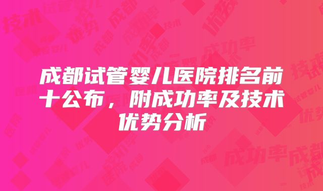 成都试管婴儿医院排名前十公布,附成功率及技术优势分析