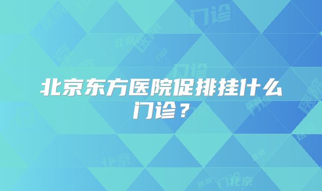 北京东方医院促排挂什么门诊？
