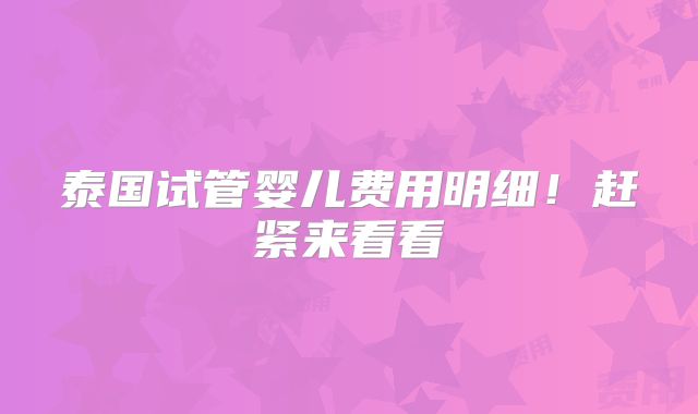 泰国试管婴儿费用明细!赶紧来看看