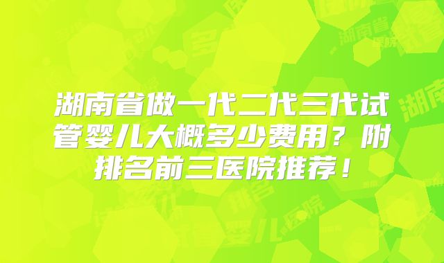 湖南省做一代二代三代试管婴儿大概多少费用？附排名前三医院推荐！