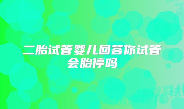 二胎试管婴儿回答你试管会胎停吗