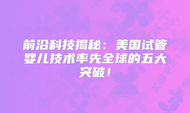 前沿科技揭秘:美国试管婴儿技术率先全球的五大突破!