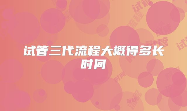 试管三代流程大概得多长时间