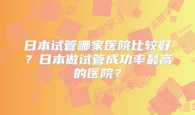 日本试管哪家医院比较好？日本做试管成功率最高的医院？