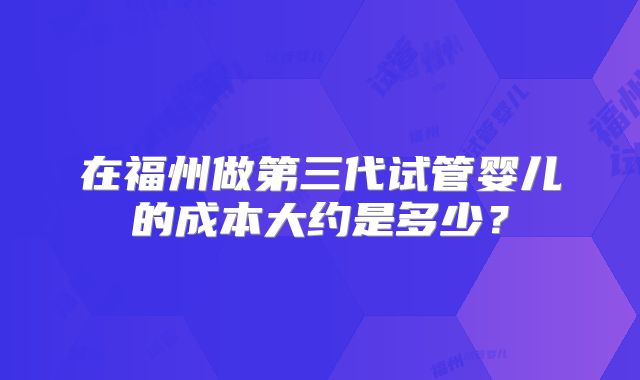 在福州做第三代试管婴儿的成本大约是多少?