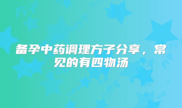 备孕中药调理方子分享,常见的有四物汤