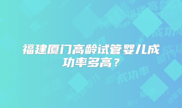 福建厦门高龄试管婴儿成功率多高？
