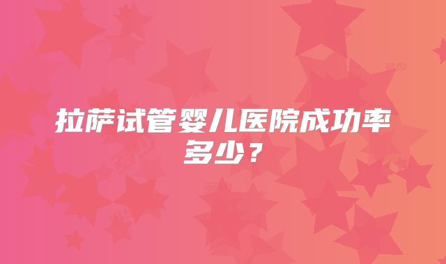 拉萨试管婴儿医院成功率多少?