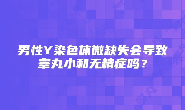 男性Y染色体微缺失会导致睾丸小和无精症吗?