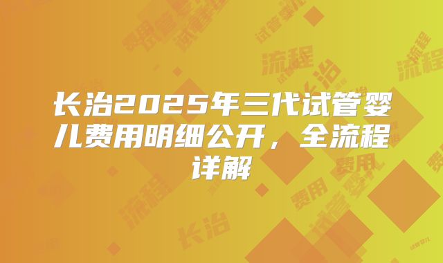 长治2025年三代试管婴儿费用明细公开，全流程详解